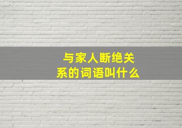 与家人断绝关系的词语叫什么