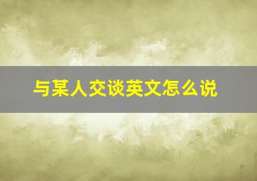 与某人交谈英文怎么说