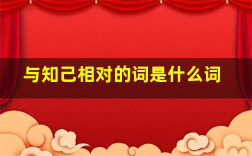 与知己相对的词是什么词