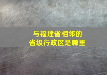 与福建省相邻的省级行政区是哪里