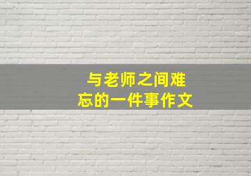 与老师之间难忘的一件事作文