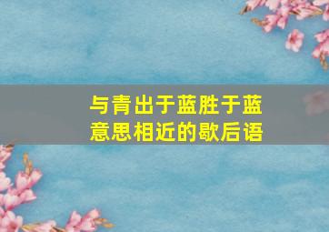 与青出于蓝胜于蓝意思相近的歇后语