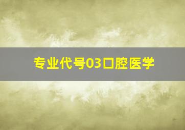 专业代号03口腔医学