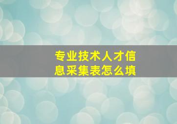 专业技术人才信息采集表怎么填