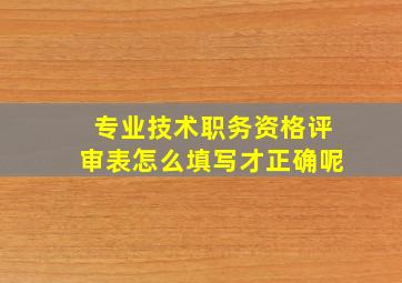 专业技术职务资格评审表怎么填写才正确呢