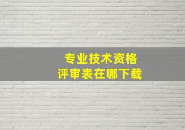 专业技术资格评审表在哪下载