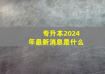 专升本2024年最新消息是什么