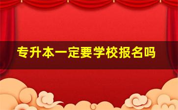 专升本一定要学校报名吗