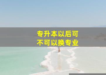 专升本以后可不可以换专业