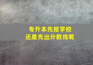 专升本先报学校还是先出分数线呢