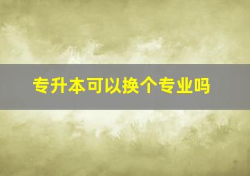 专升本可以换个专业吗