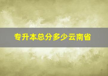 专升本总分多少云南省