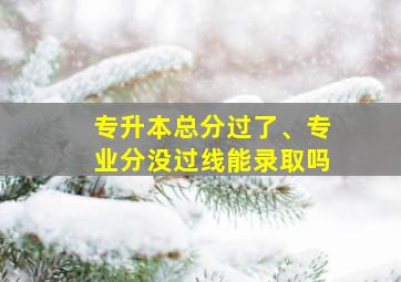 专升本总分过了、专业分没过线能录取吗