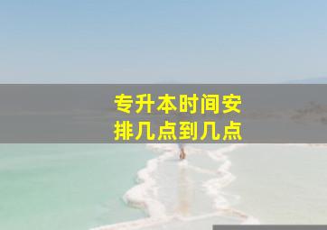 专升本时间安排几点到几点