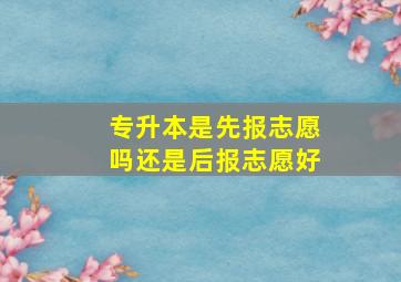 专升本是先报志愿吗还是后报志愿好