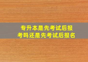 专升本是先考试后报考吗还是先考试后报名