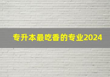 专升本最吃香的专业2024