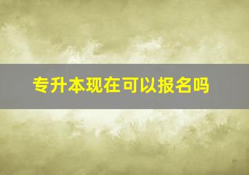 专升本现在可以报名吗