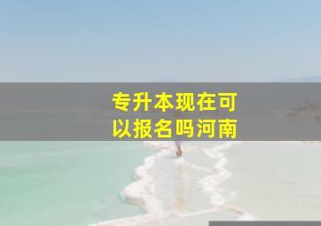 专升本现在可以报名吗河南