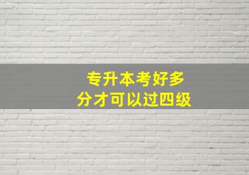 专升本考好多分才可以过四级