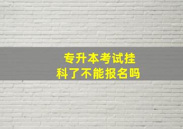 专升本考试挂科了不能报名吗