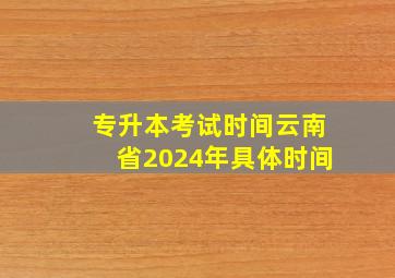 专升本考试时间云南省2024年具体时间