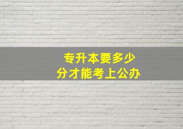 专升本要多少分才能考上公办