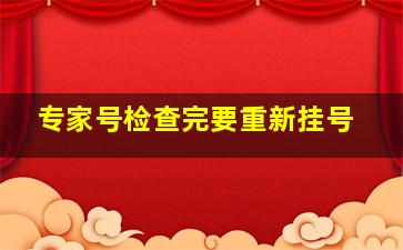 专家号检查完要重新挂号