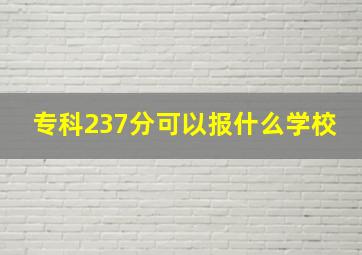 专科237分可以报什么学校