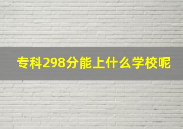 专科298分能上什么学校呢