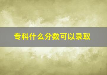 专科什么分数可以录取