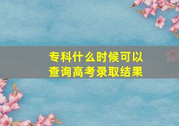 专科什么时候可以查询高考录取结果