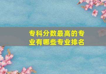 专科分数最高的专业有哪些专业排名