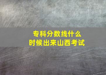 专科分数线什么时候出来山西考试