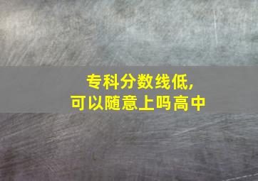 专科分数线低,可以随意上吗高中