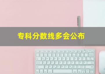 专科分数线多会公布