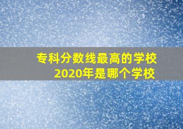 专科分数线最高的学校2020年是哪个学校