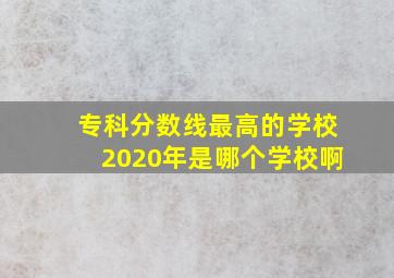 专科分数线最高的学校2020年是哪个学校啊