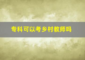 专科可以考乡村教师吗