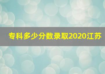 专科多少分数录取2020江苏