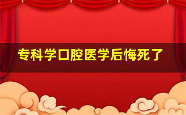 专科学口腔医学后悔死了