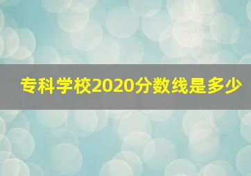 专科学校2020分数线是多少