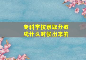 专科学校录取分数线什么时候出来的