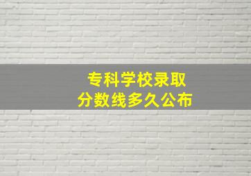 专科学校录取分数线多久公布