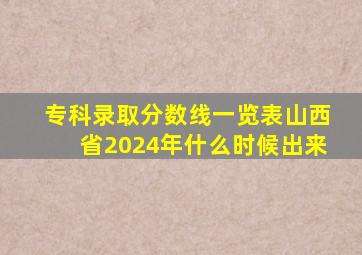 专科录取分数线一览表山西省2024年什么时候出来