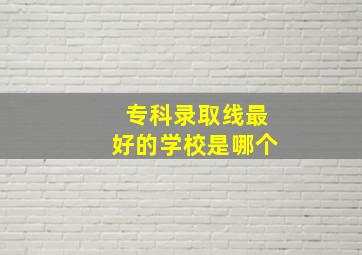 专科录取线最好的学校是哪个