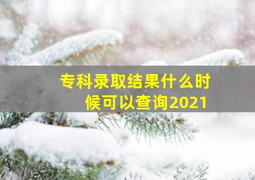 专科录取结果什么时候可以查询2021