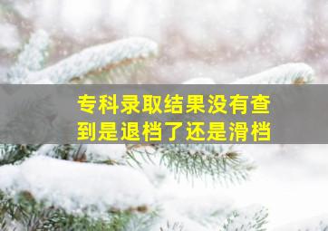 专科录取结果没有查到是退档了还是滑档