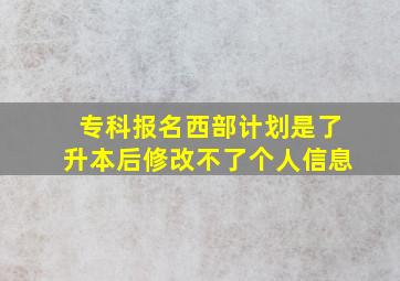 专科报名西部计划是了升本后修改不了个人信息