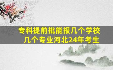 专科提前批能报几个学校几个专业河北24年考生